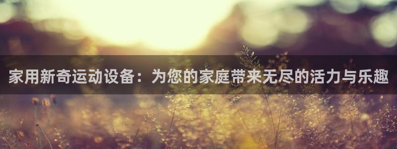 征途国际招商电话地址查询：家用新奇运动设备：为您的家