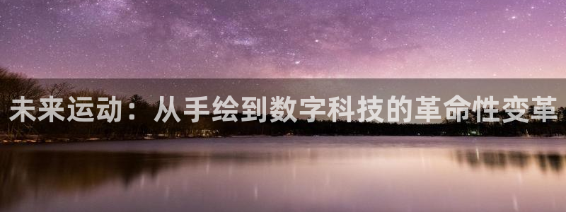 征途国际平台是正规平台吗：未来运动：从手绘到数字科技