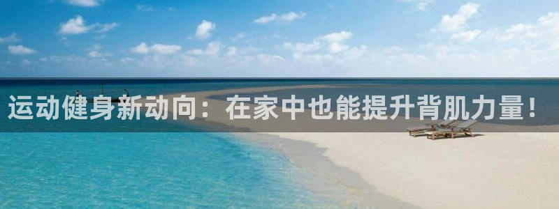 征途国际招商：运动健身新动向：在家中也能提升背肌力量！