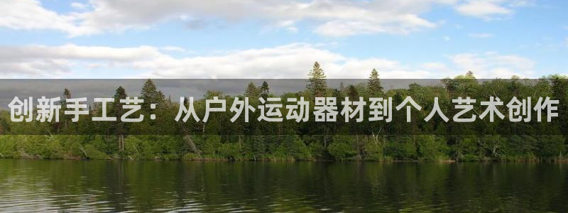 征途国际娱乐代理怎么样：创新手工艺：从户外运动器材到个人艺术